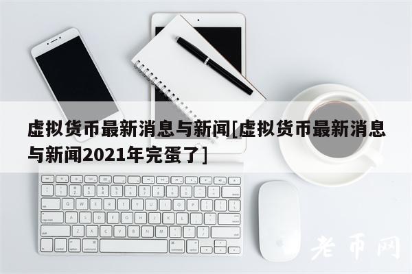 虚拟货币最新消息与新闻[虚拟货币最新消息与新闻2021年完蛋了]1