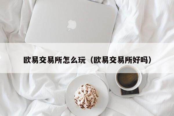 欧易交易所怎么玩（欧易交易所好吗）-第1张图片-欧易下载