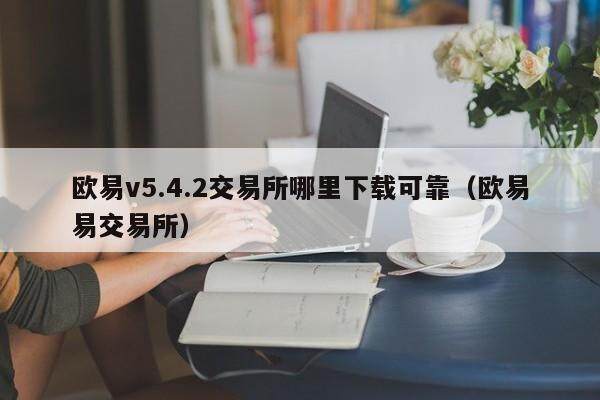 欧易v5.4.2交易所哪里下载可靠（欧易易交易所）-第1张图片-欧易下载