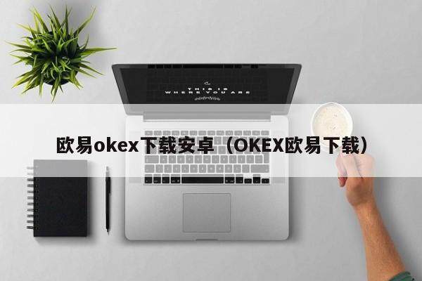 欧易okex下载安卓（OKEX欧易下载）-第1张图片-欧易下载