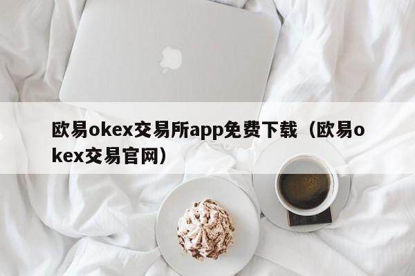 欧易okex交易所app免费下载（欧易okex交易官网）-第1张图片-欧易下载
