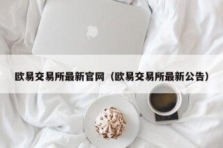 欧易交易所最新官网（欧易交易所最新公告）