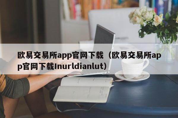 欧易交易所app官网下载（欧易交易所app官网下载Inurldianlut）-第1张图片-欧易下载