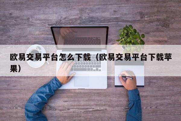 欧易交易平台怎么下载（欧易交易平台下载苹果）-第1张图片-欧易下载