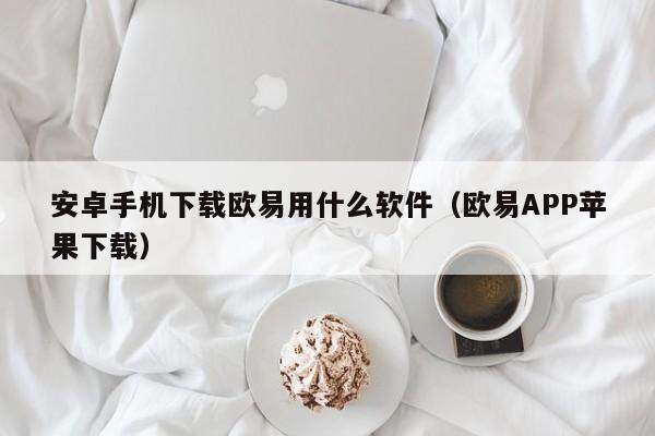 安卓手机下载欧易用什么软件（欧易APP苹果下载）-第1张图片-欧易下载