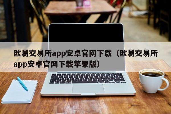欧易交易所app安卓官网下载（欧易交易所app安卓官网下载苹果版）-第1张图片-欧易下载