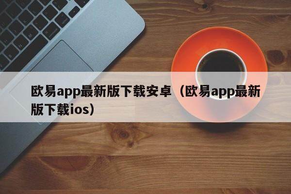 欧易app最新版下载安卓（欧易app最新版下载ios）-第1张图片-欧易下载