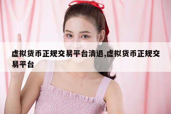 虚拟货币正规交易平台清退,虚拟货币正规交易平台