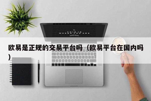 欧易是正规的交易平台吗_欧易平台在国内吗1