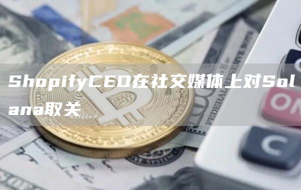 ShopifyCEO在社交媒体上对Solana取关1