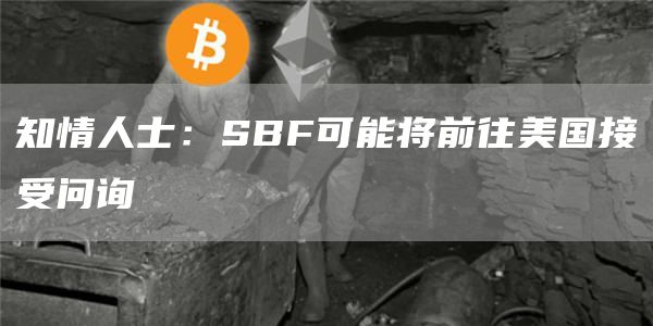 知情人士：SBF可能将前往美国接受问询1
