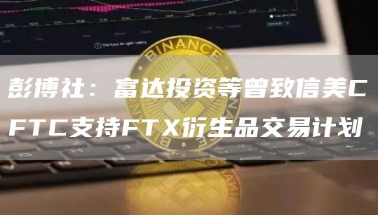 彭博社：富达投资等曾致信美CFTC支持FTX衍生品交易计划1