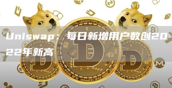 Uniswap：每日新增用户数创2022年新高1
