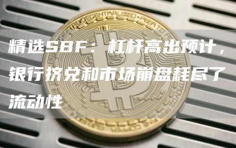 精选SBF：杠杆高出预计，银行挤兑和市场崩盘耗尽了流动性1