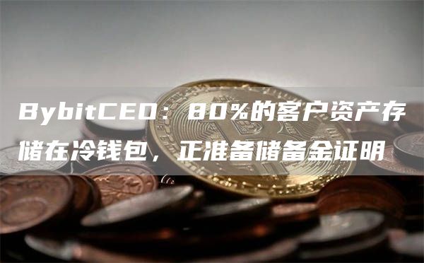 BybitCEO：80%的客户资产存储在冷钱包，正准备储备金证明1