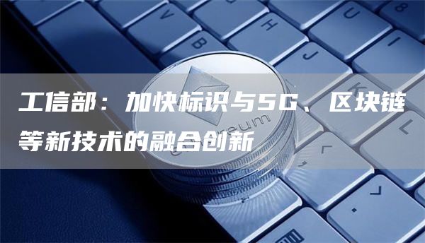 工信部：加快标识与5G、区块链等新技术的融合创新1
