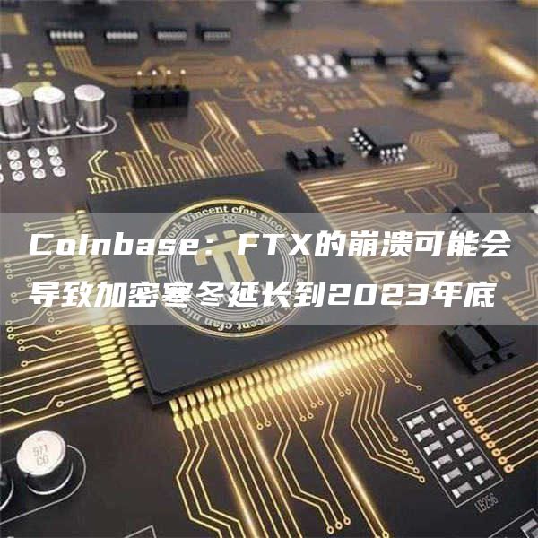 Coinbase：FTX的崩溃可能会导致加密寒冬延长到2023年底1