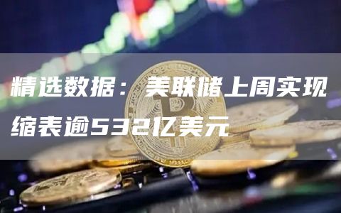 精选数据：美联储上周实现缩表逾532亿美元1