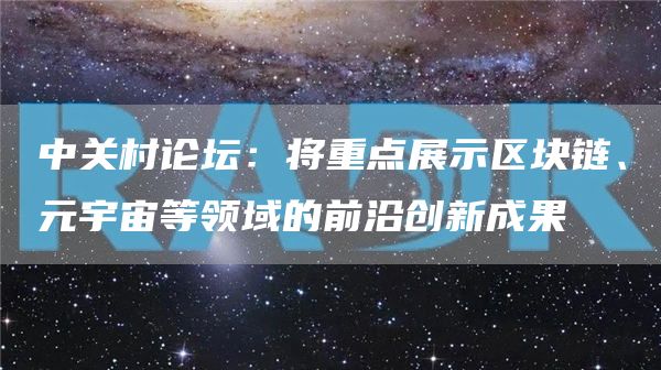 中关村论坛：将重点展示区块链、元宇宙等领域的前沿创新成果1