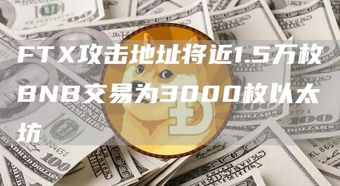 FTX攻击地址将近1.5万枚BNB交易为3000枚以太坊1