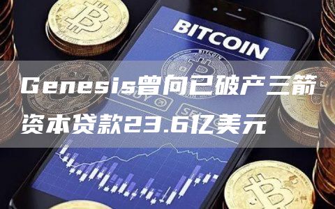 Genesis曾向已破产三箭资本贷款23.6亿美元1