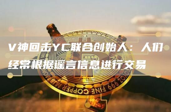 V神回击YC联合创始人：人们经常根据谣言信息进行交易1