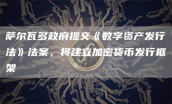 萨尔瓦多政府提交《数字资产发行法》法案，将建立加密货币发行框架1