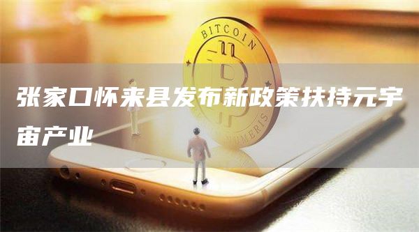 张家口怀来县发布新政策扶持元宇宙产业1