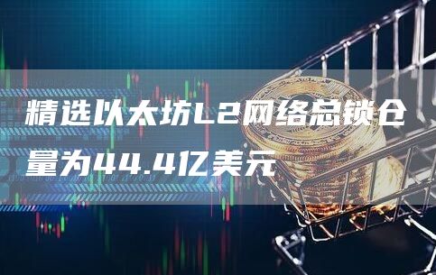 精选以太坊L2网络总锁仓量为44.4亿美元1