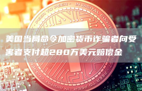 美国当局命令加密货币诈骗者向受害者支付超280万美元赔偿金1