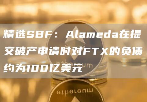 精选SBF：Alameda在提交破产申请时对FTX的负债约为100亿美元1