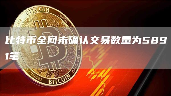 比特币全网未确认交易数量为5891笔1