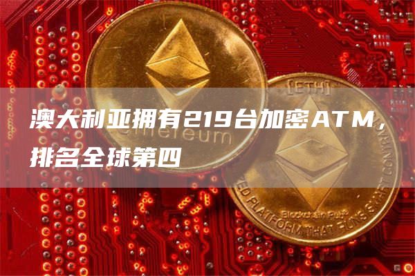 澳大利亚拥有219台加密ATM，排名全球第四1