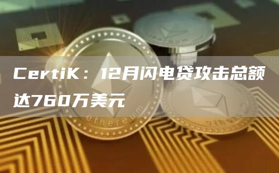 CertiK：12月闪电贷攻击总额达760万美元1