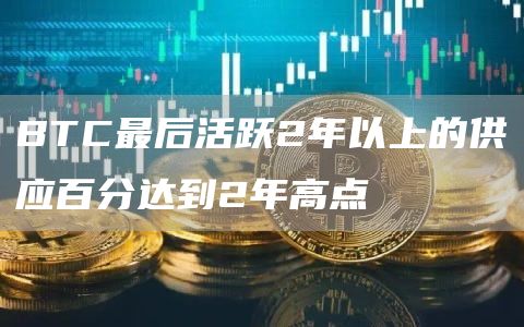 BTC最后活跃2年以上的供应百分达到2年高点1