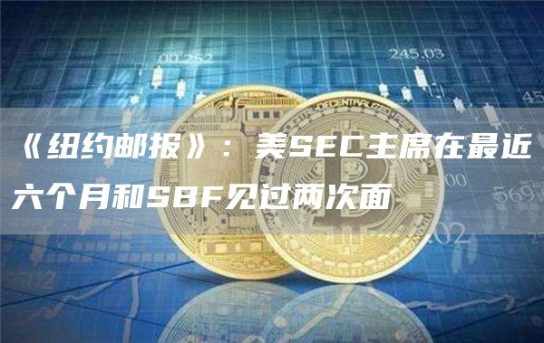 《纽约邮报》：美SEC主席在最近六个月和SBF见过两次面1