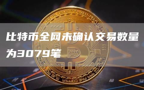 比特币全网未确认交易数量为3079笔1