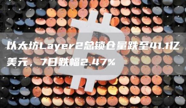 以太坊Layer2总锁仓量跌至41.1亿美元，7日跌幅2.47%1