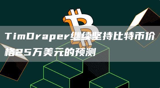 TimDraper继续坚持比特币价格25万美元的预测1