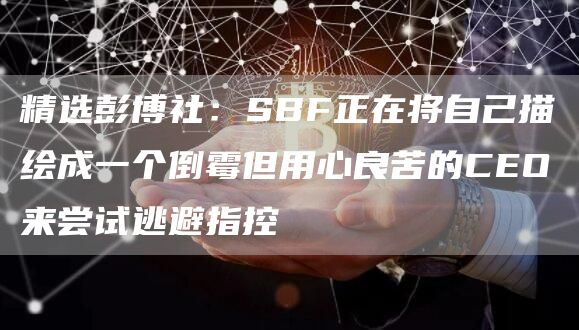 精选SBF正在将自己描绘成一个倒霉但用心良苦的CEO来尝试逃避指控1