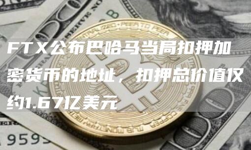 FTX公布巴哈马当局扣押加密货币的地址，扣押总价值仅约1.67亿美元1
