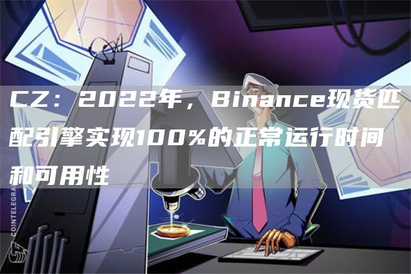 CZ：2022年，Binance现货匹配引擎实现100%的正常运行时间和可用性1