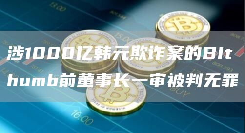 涉1000亿韩元欺诈案的Bithumb前董事长一审被判无罪1