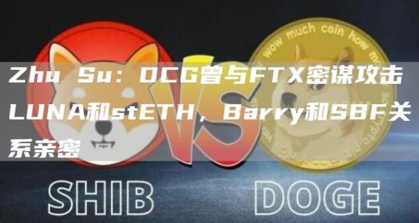 ZhuSu：DCG曾与FTX密谋攻击LUNA和stETH，Barry和SBF关系亲密1