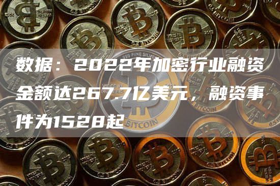 数据：2022年加密行业融资金额达267.7亿美元，融资事件为1528起1