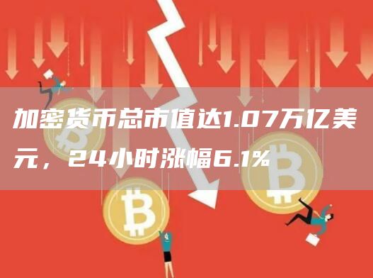 加密货币总市值达1.07万亿美元，24小时涨幅6.1%1