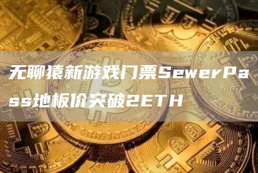 无聊猿新游戏门票SewerPass地板价突破2ETH1