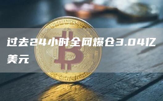过去24小时全网爆仓3.04亿美元1