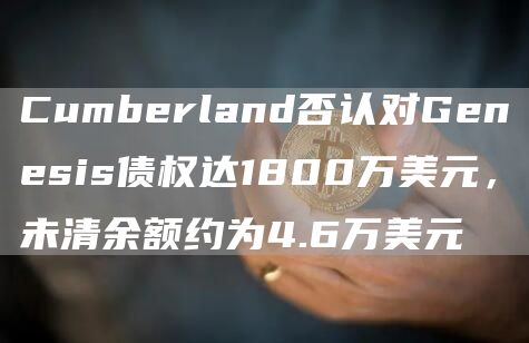 Cumberland否认对Genesis债权达1800万美元，未清余额约为4.6万美元1