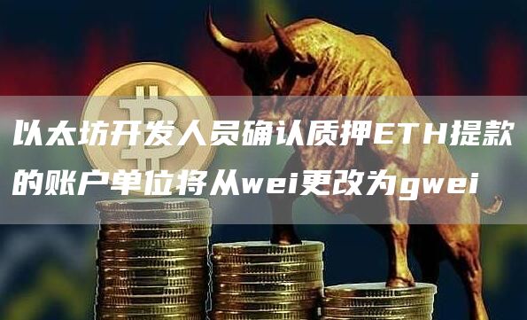 以太坊开发人员确认质押ETH提款的账户单位将从wei更改为gwei1